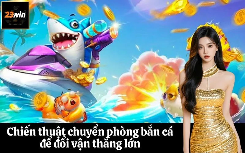 Chiến thuật chuyển phòng bắn cá để đổi vận thắng lớn
